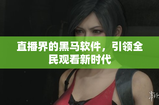 直播界的黑马软件，引领全民观看新时代