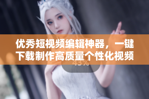 优秀短视频编辑神器，一键下载制作高质量个性化视频