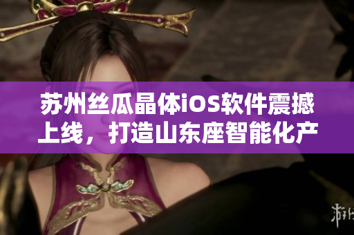 苏州丝瓜晶体iOS软件震撼上线，打造山东座智能化产业新高度