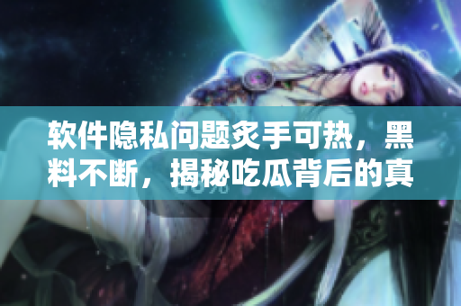 软件隐私问题炙手可热，黑料不断，揭秘吃瓜背后的真相！