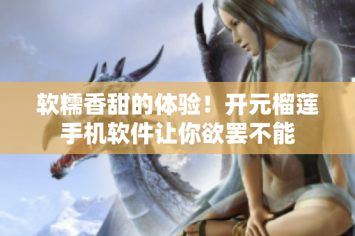 软糯香甜的体验！开元榴莲手机软件让你欲罢不能