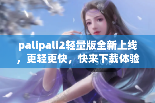 palipali2轻量版全新上线，更轻更快，快来下载体验！
