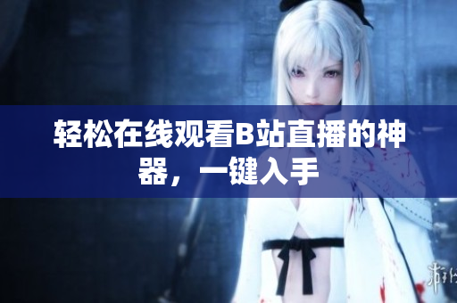 轻松在线观看B站直播的神器，一键入手