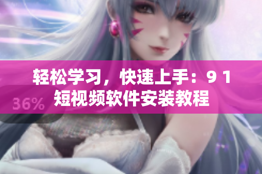 轻松学习，快速上手：9 1短视频软件安装教程