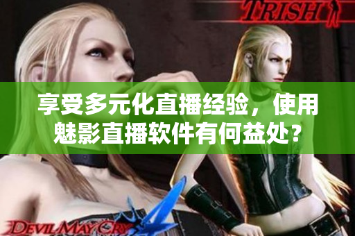 享受多元化直播经验，使用魅影直播软件有何益处？