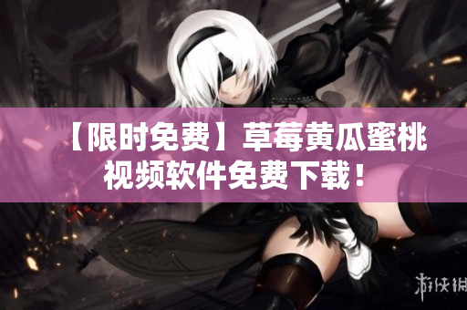 【限时免费】草莓黄瓜蜜桃视频软件免费下载！