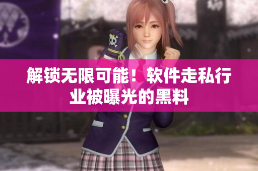 解锁无限可能！软件走私行业被曝光的黑料