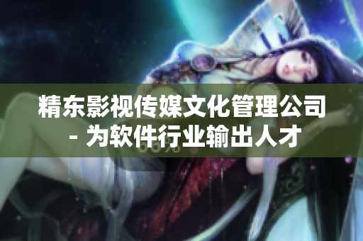 精东影视传媒文化管理公司 - 为软件行业输出人才