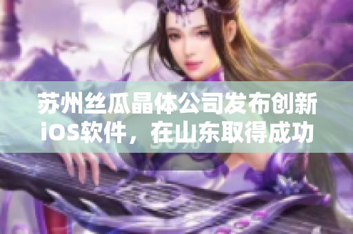 苏州丝瓜晶体公司发布创新iOS软件，在山东取得成功
