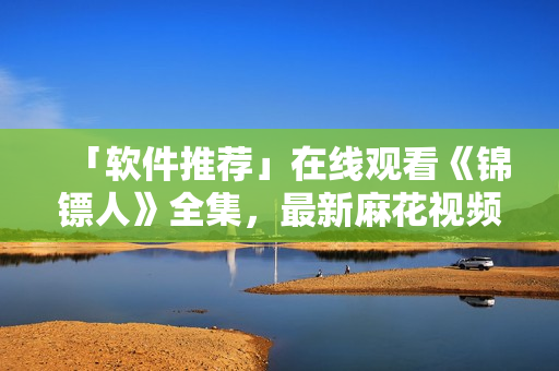 「软件推荐」在线观看《锦镖人》全集，最新麻花视频更新！