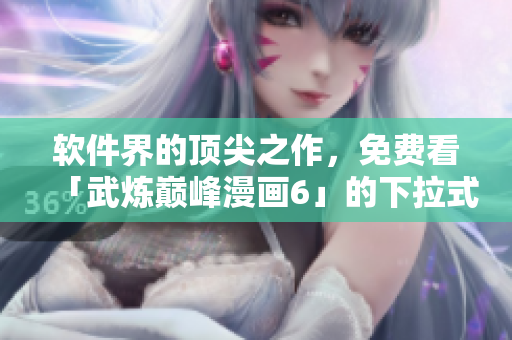 软件界的顶尖之作，免费看「武炼巅峰漫画6」的下拉式！