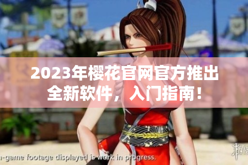 2023年樱花官网官方推出全新软件，入门指南！
