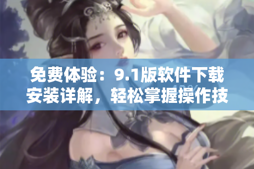 免费体验：9.1版软件下载安装详解，轻松掌握操作技巧