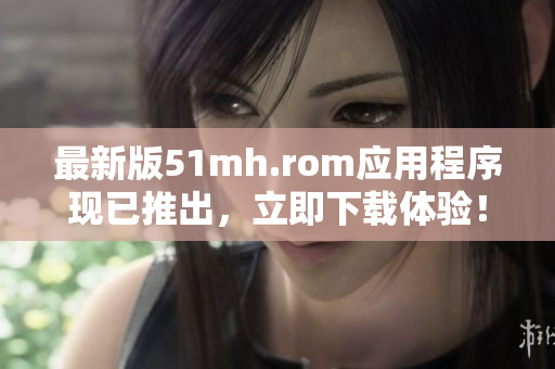 最新版51mh.rom应用程序现已推出，立即下载体验！