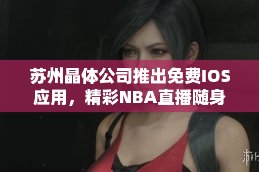 苏州晶体公司推出免费IOS应用，精彩NBA直播随身观赏