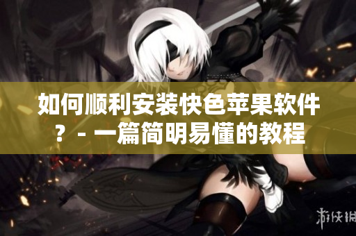 如何顺利安装快色苹果软件？- 一篇简明易懂的教程