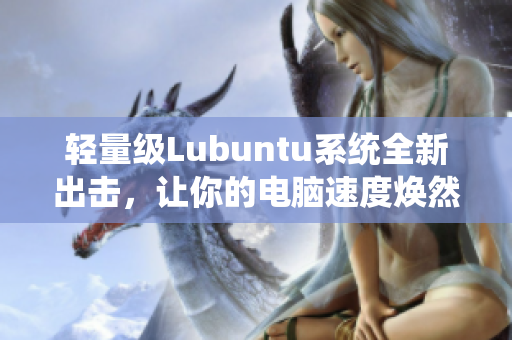 轻量级Lubuntu系统全新出击，让你的电脑速度焕然一新