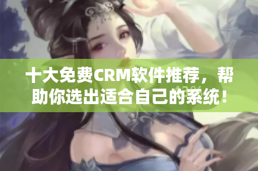 十大免费CRM软件推荐，帮助你选出适合自己的系统！