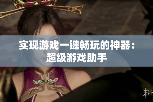 实现游戏一键畅玩的神器：超级游戏助手