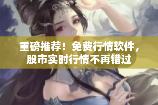 重磅推荐！免费行情软件，股市实时行情不再错过