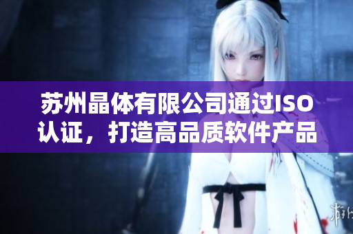 苏州晶体有限公司通过ISO认证，打造高品质软件产品