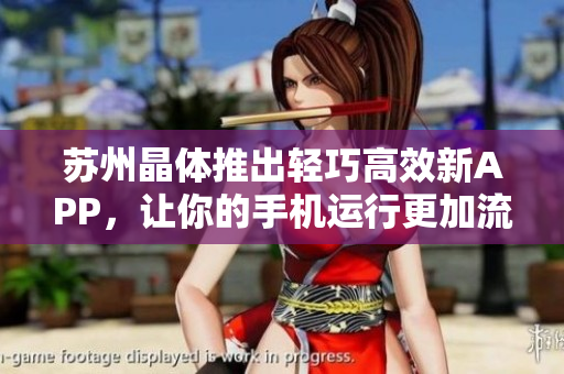 苏州晶体推出轻巧高效新APP，让你的手机运行更加流畅