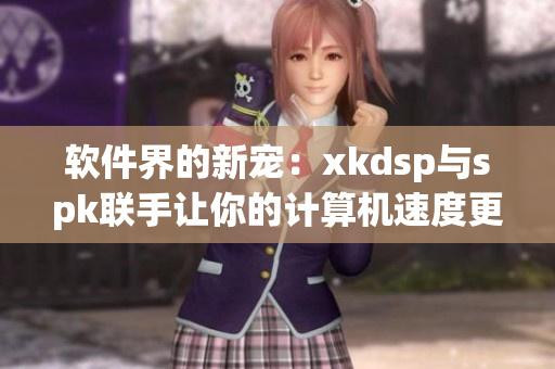 软件界的新宠：xkdsp与spk联手让你的计算机速度更快(1)