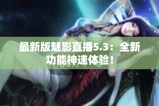 最新版魅影直播5.3：全新功能神速体验！