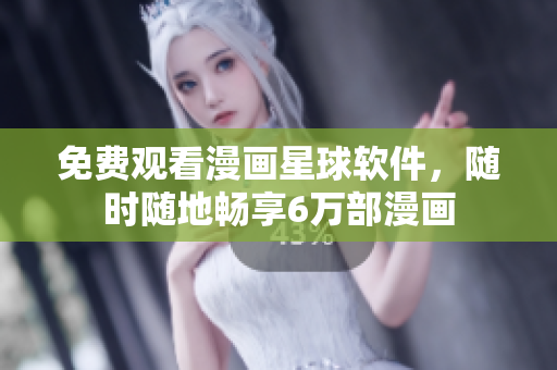 免费观看漫画星球软件，随时随地畅享6万部漫画