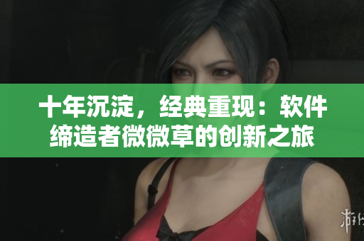 十年沉淀，经典重现：软件缔造者微微草的创新之旅