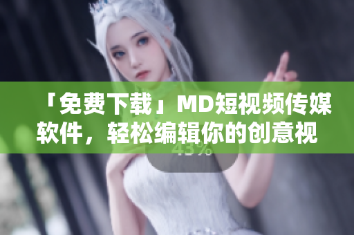 「免费下载」MD短视频传媒软件，轻松编辑你的创意视频