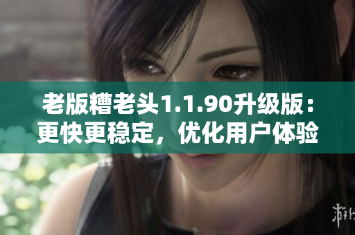 老版糟老头1.1.90升级版：更快更稳定，优化用户体验