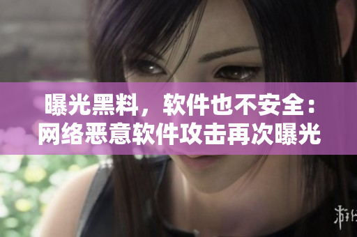 曝光黑料，软件也不安全：网络恶意软件攻击再次曝光！