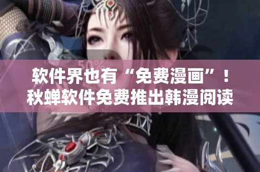 软件界也有“免费漫画”！秋蝉软件免费推出韩漫阅读服务