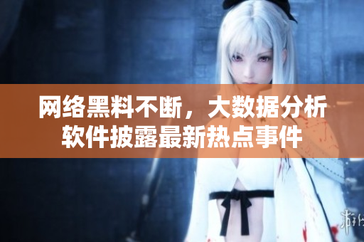 网络黑料不断，大数据分析软件披露最新热点事件