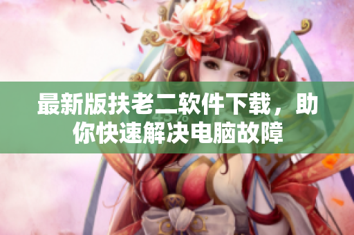 最新版扶老二软件下载，助你快速解决电脑故障