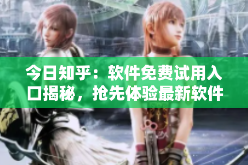 今日知乎：软件免费试用入口揭秘，抢先体验最新软件