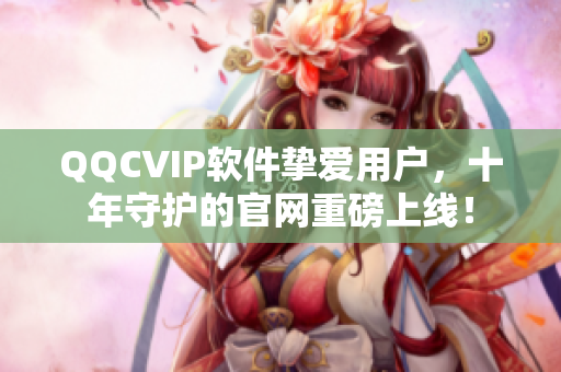 QQCVIP软件挚爱用户，十年守护的官网重磅上线！