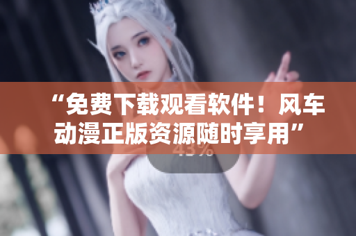 “免费下载观看软件！风车动漫正版资源随时享用”