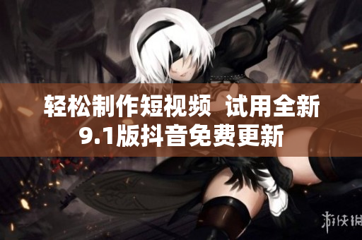 轻松制作短视频  试用全新9.1版抖音免费更新