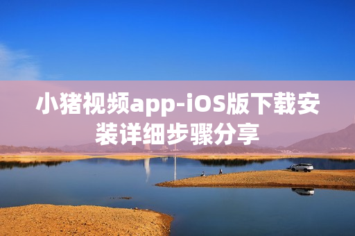 小猪视频app-iOS版下载安装详细步骤分享