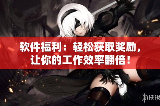 软件福利：轻松获取奖励，让你的工作效率翻倍！