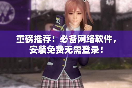 重磅推荐！必备网络软件，安装免费无需登录！