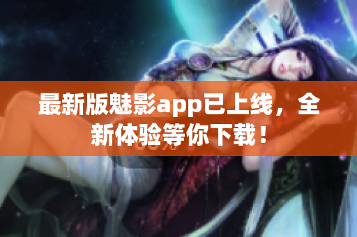 最新版魅影app已上线，全新体验等你下载！