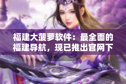 福建大菠萝软件：最全面的福建导航，现已推出官网下载