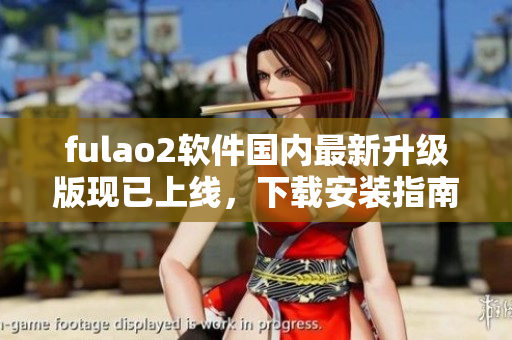 fulao2软件国内最新升级版现已上线，下载安装指南一览无遗！