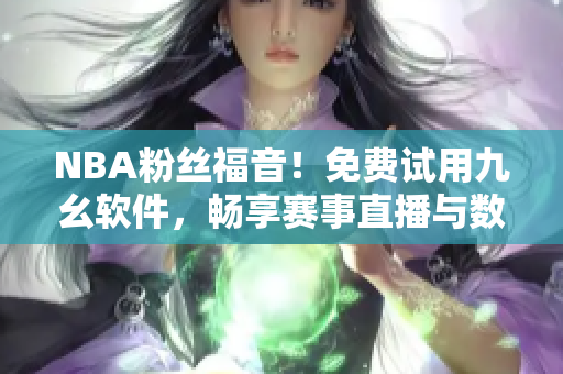 NBA粉丝福音！免费试用九幺软件，畅享赛事直播与数据分析