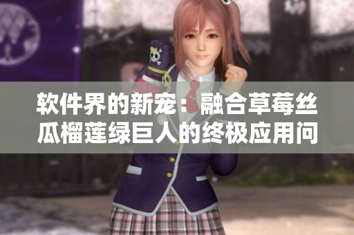 软件界的新宠：融合草莓丝瓜榴莲绿巨人的终极应用问世