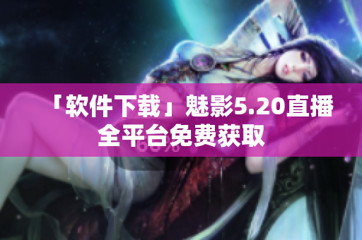 「软件下载」魅影5.20直播全平台免费获取