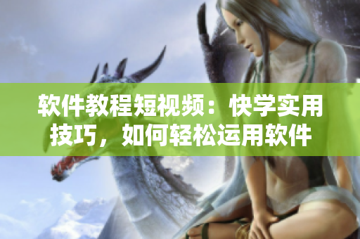 软件教程短视频：快学实用技巧，如何轻松运用软件